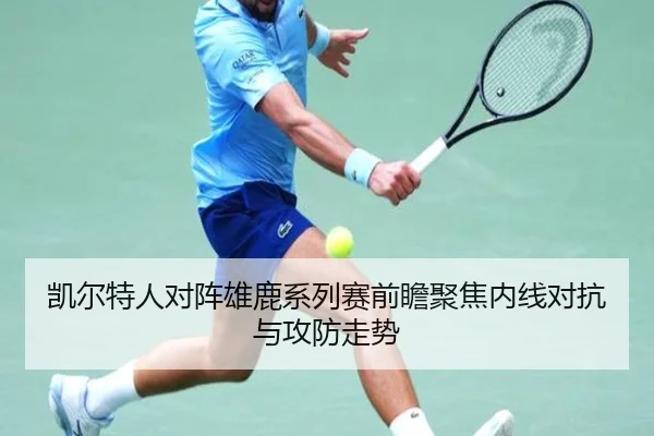 凯尔特人对阵雄鹿系列赛前瞻聚焦内线对抗与攻防走势
