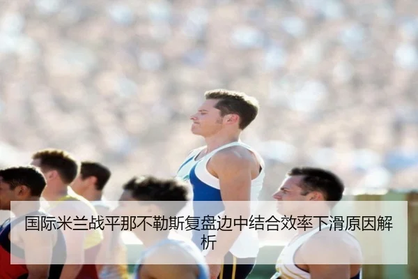 国际米兰战平那不勒斯复盘边中结合效率下滑原因解析