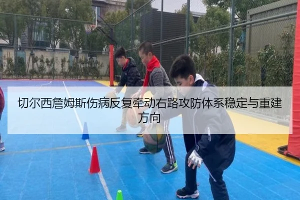 切尔西詹姆斯伤病反复牵动右路攻防体系稳定与重建方向