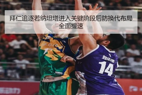 拜仁追逐若纳坦塔进入关键阶段后防换代布局全面提速