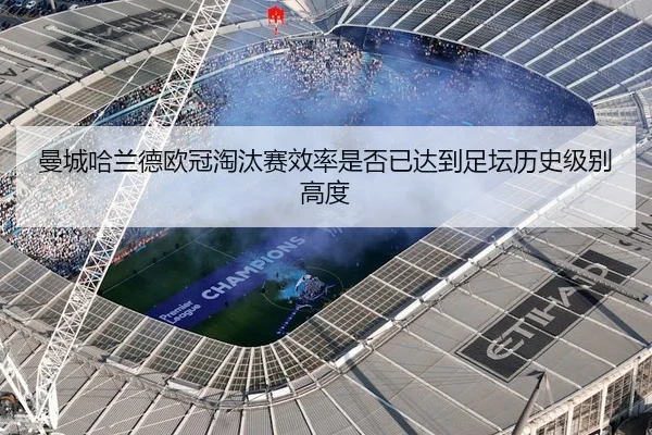 曼城哈兰德欧冠淘汰赛效率是否已达到足坛历史级别高度